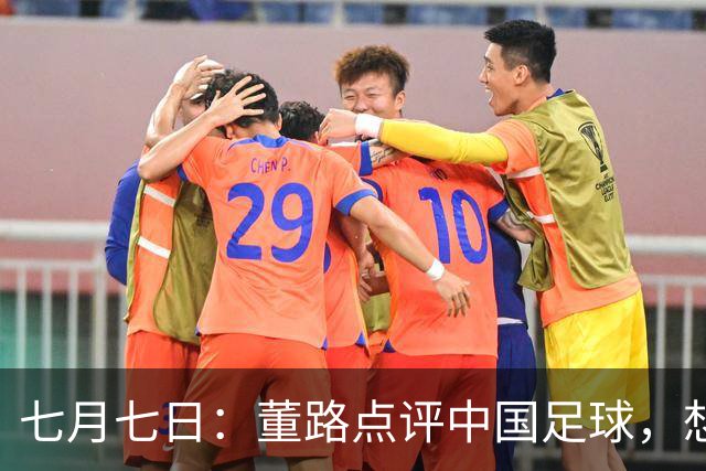 七月七日：董路点评中国足球，想冲出亚洲，要学习佛得角的3大关键所在，才能实现真正突破