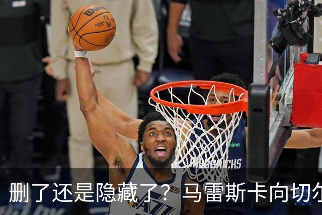 删了还是隐藏了？马雷斯卡向切尔西道歉的ins帖子已经消失不见