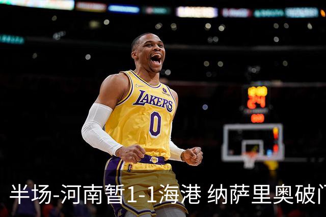 半场-河南暂1-1海港 纳萨里奥破门 吾米提江送礼李新翔扳平