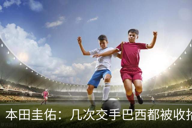 本田圭佑：几次交手巴西都被收拾得挺惨 在顺风时突然被哐哐进球