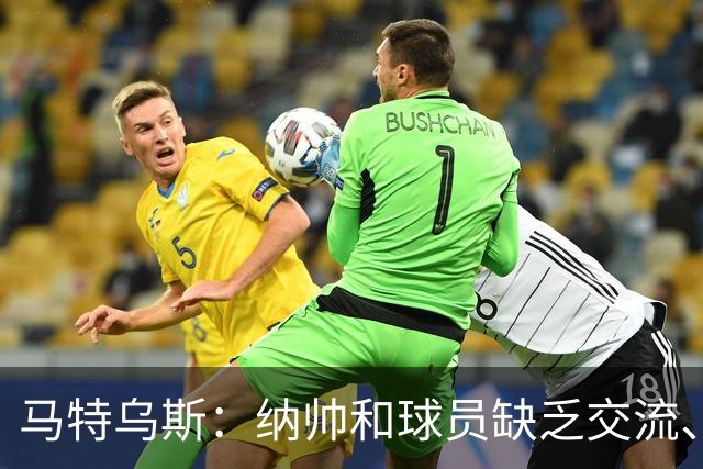 马特乌斯：纳帅和球员缺乏交流、不去现场考察 去年续约毫无必要